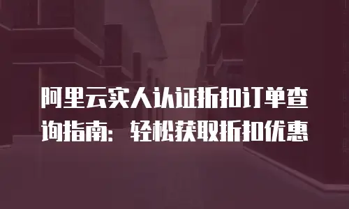 阿里云实人认证折扣订单查询指南：轻松获取折扣优惠