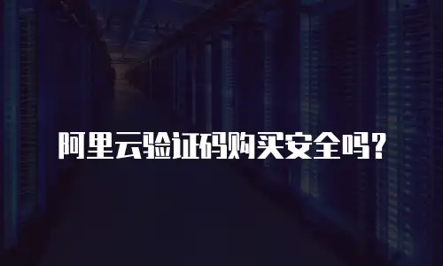 阿里云验证码购买安全吗？