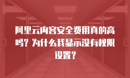 阿里云内容安全费用真的高吗？为什么我显示没有权限设置？