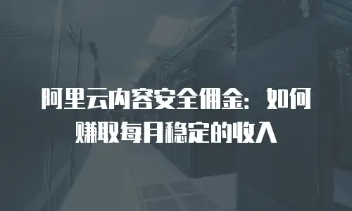阿里云内容安全佣金：如何赚取每月稳定的收入
