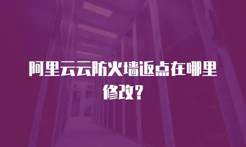 阿里云云防火墙返点在哪里修改？