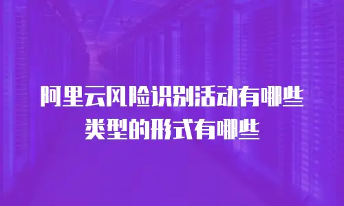阿里云风险识别活动有哪些类型的形式有哪些