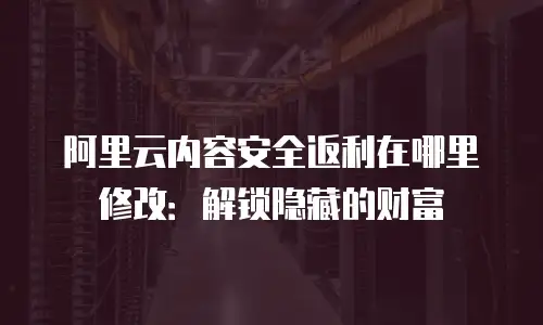 阿里云内容安全返利在哪里修改：解锁隐藏的财富