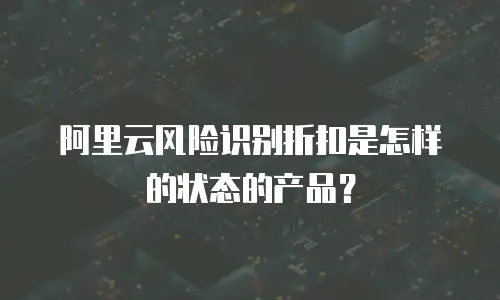 阿里云风险识别折扣是怎样的状态的产品？