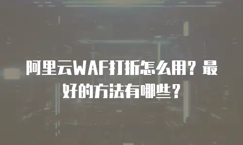 阿里云WAF打折怎么用？最好的方法有哪些？