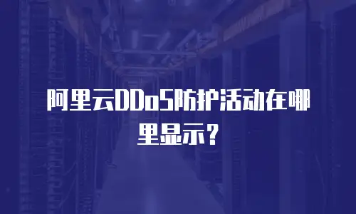 阿里云DDoS防护活动在哪里显示？
