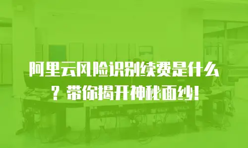 阿里云风险识别续费是什么？带你揭开神秘面纱！