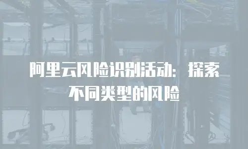 阿里云风险识别活动：探索不同类型的风险