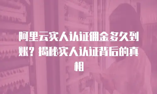 阿里云实人认证佣金多久到账？揭秘实人认证背后的真相