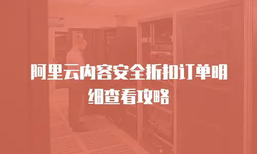 阿里云内容安全折扣订单明细查看攻略
