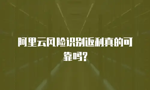 阿里云风险识别返利真的可靠吗?
