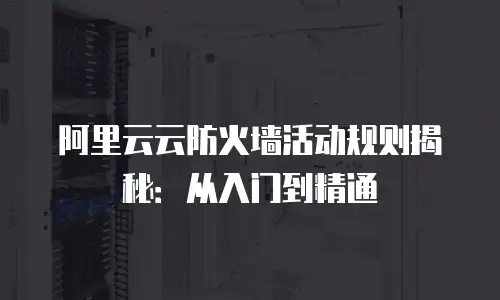 阿里云云防火墙活动规则揭秘：从入门到精通