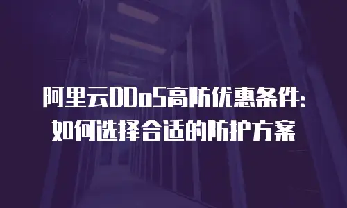 阿里云DDoS高防优惠条件：如何选择合适的防护方案