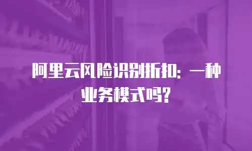阿里云风险识别折扣: 一种业务模式吗?