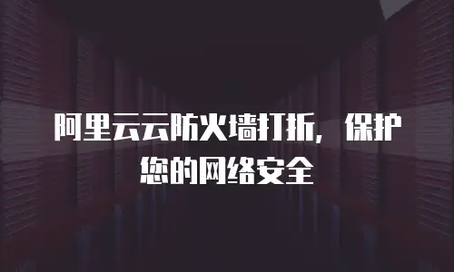 阿里云云防火墙打折，保护您的网络安全