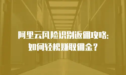 阿里云风险识别返佣攻略：如何轻松赚取佣金？