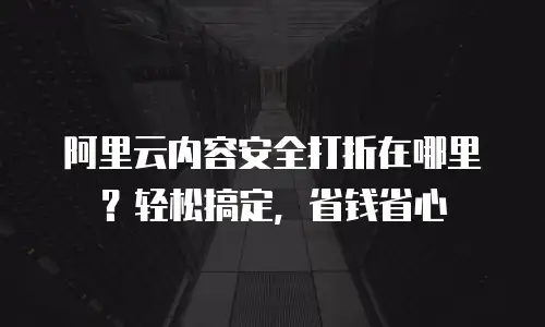 阿里云内容安全打折在哪里？轻松搞定，省钱省心