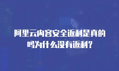 阿里云内容安全返利是真的吗为什么没有返利？