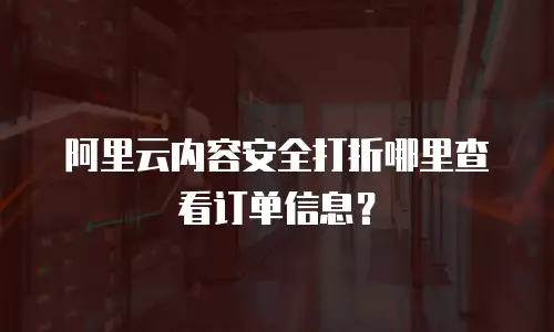 阿里云内容安全打折哪里查看订单信息？
