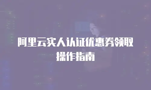 阿里云实人认证优惠券领取操作指南