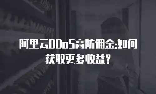 阿里云DDoS高防佣金:如何获取更多收益?