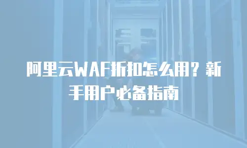 阿里云WAF折扣怎么用？新手用户必备指南