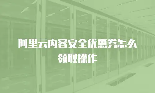 阿里云内容安全优惠券怎么领取操作