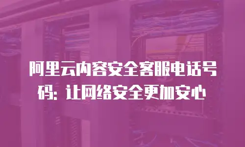 阿里云内容安全客服电话号码: 让网络安全更加安心