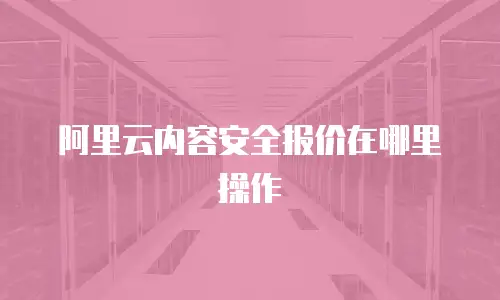 阿里云内容安全报价在哪里操作