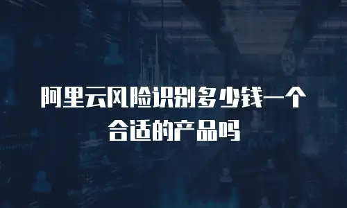 阿里云风险识别多少钱一个合适的产品吗