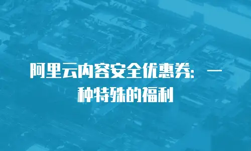 阿里云内容安全优惠券：一种特殊的福利