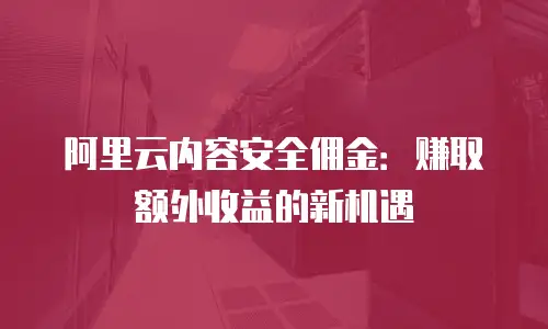 阿里云内容安全佣金：赚取额外收益的新机遇