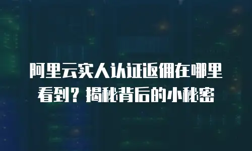 阿里云实人认证返佣在哪里看到？揭秘背后的小秘密