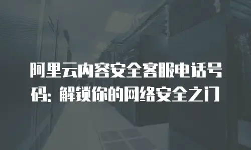 阿里云内容安全客服电话号码: 解锁你的网络安全之门