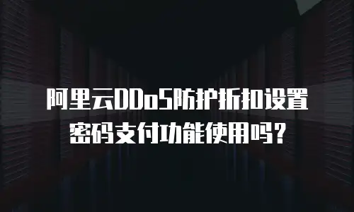 阿里云DDoS防护折扣设置密码支付功能使用吗？