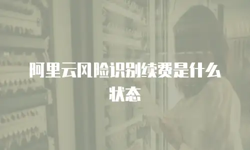 阿里云风险识别续费是什么状态