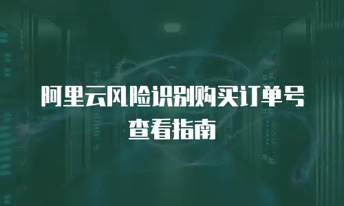 阿里云风险识别购买订单号查看指南