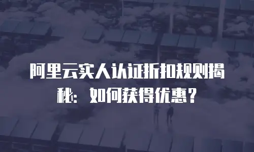 阿里云实人认证折扣规则揭秘：如何获得优惠？