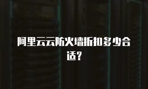 阿里云云防火墙折扣多少合适？