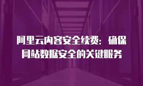 阿里云内容安全续费：确保网站数据安全的关键服务