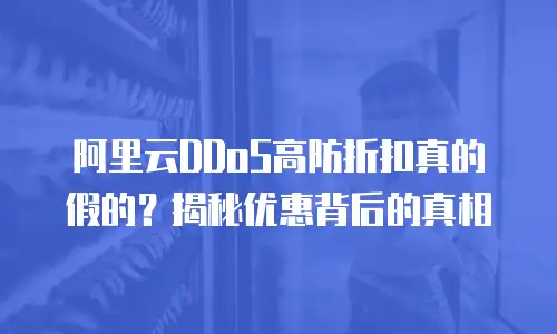 阿里云DDoS高防折扣真的假的？揭秘优惠背后的真相