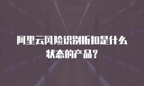 阿里云风险识别折扣是什么状态的产品？