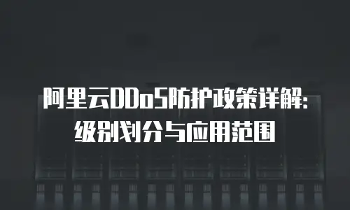 阿里云DDoS防护政策详解：级别划分与应用范围