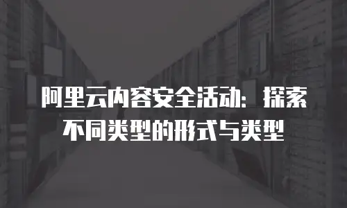 阿里云内容安全活动：探索不同类型的形式与类型