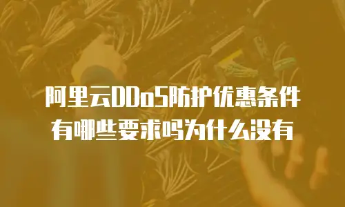 阿里云DDoS防护优惠条件有哪些要求吗为什么没有