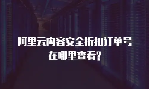 阿里云内容安全折扣订单号在哪里查看?