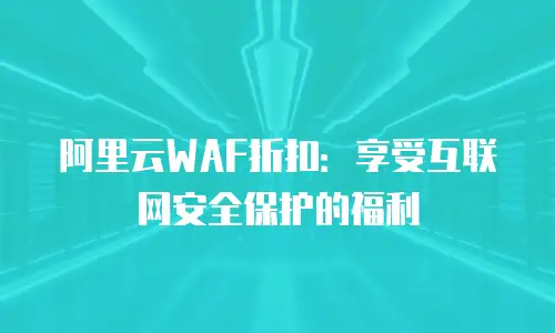 阿里云WAF折扣：享受互联网安全保护的福利