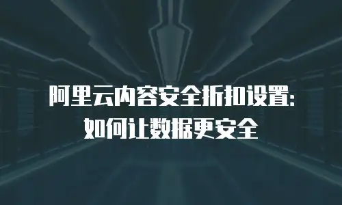 阿里云内容安全折扣设置：如何让数据更安全