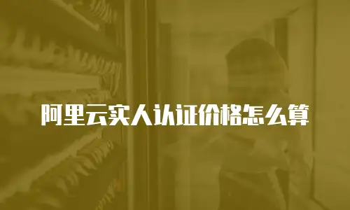 阿里云实人认证价格怎么算