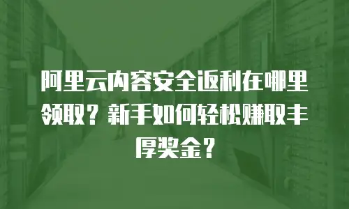 阿里云内容安全返利在哪里领取？新手如何轻松赚取丰厚奖金？